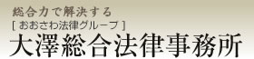 総合力で解決する　大澤総合法律事務所 [おおさわ法律グループ]